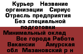 Курьер › Название организации ­ Сириус › Отрасль предприятия ­ Без специальной подготовки › Минимальный оклад ­ 80 000 - Все города Работа » Вакансии   . Амурская обл.,Мазановский р-н